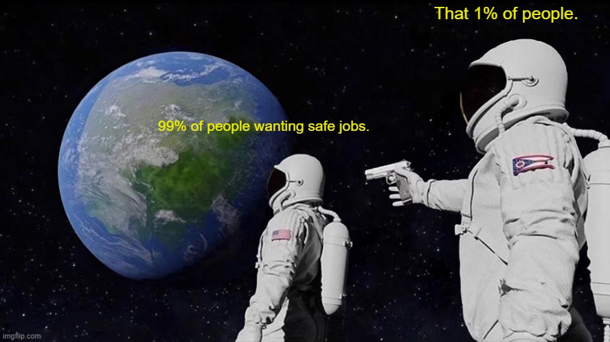 People wanting safe jobs | That 1% of people. 99% of people wanting safe jobs. | image tagged in memes,always has been | made w/ Imgflip meme maker