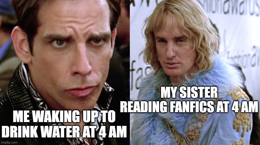 another zoolander meme woops | MY SISTER READING FANFICS AT 4 AM; ME WAKING UP TO DRINK WATER AT 4 AM | image tagged in zoolander staring | made w/ Imgflip meme maker