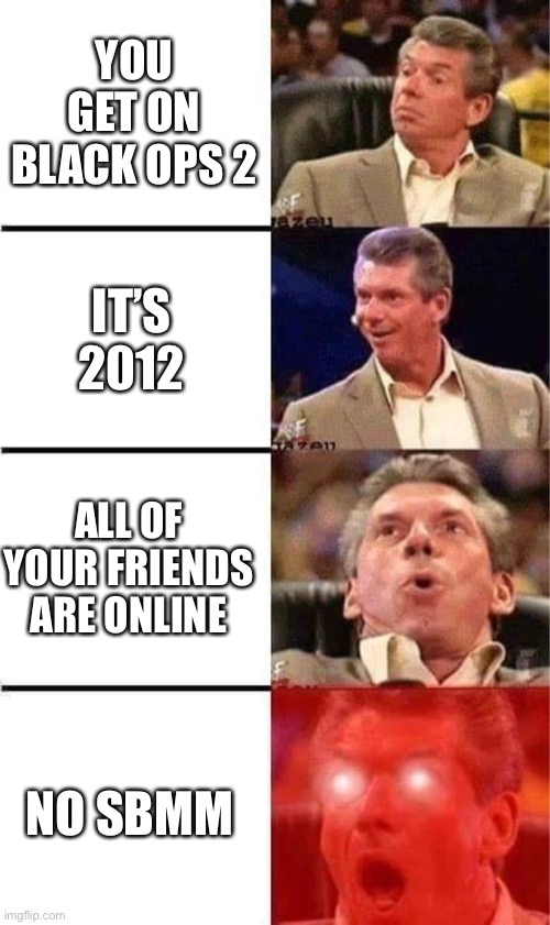Vince McMahon Reaction w/Glowing Eyes | YOU GET ON BLACK OPS 2; IT’S 2012; ALL OF YOUR FRIENDS ARE ONLINE; NO SBMM | image tagged in vince mcmahon reaction w/glowing eyes,call of duty,cod,black ops | made w/ Imgflip meme maker