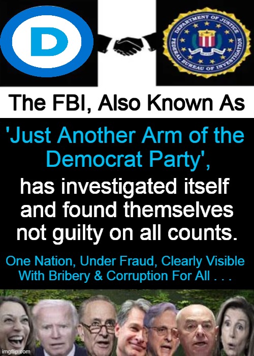 I Get Most of My Exercise Each Day From Shaking My Head in Disbelief! | The FBI, Also Known As; 'Just Another Arm of the 
Democrat Party', has investigated itself 
and found themselves
not guilty on all counts. One Nation, Under Fraud, Clearly Visible 
With Bribery & Corruption For All . . . | image tagged in politics,democrats,fbi,fbi investigation,collusion,political humor | made w/ Imgflip meme maker