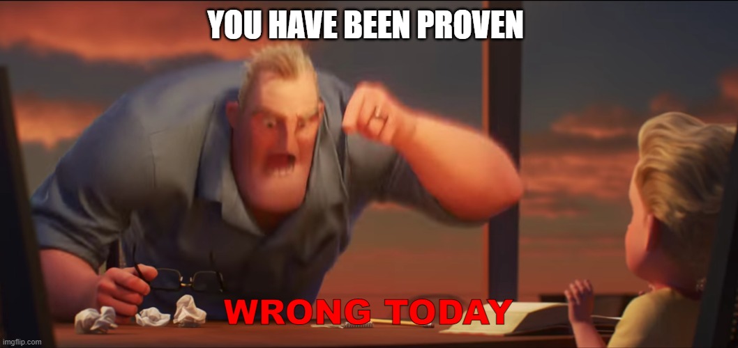 math is math | YOU HAVE BEEN PROVEN WRONG TODAY | image tagged in math is math | made w/ Imgflip meme maker