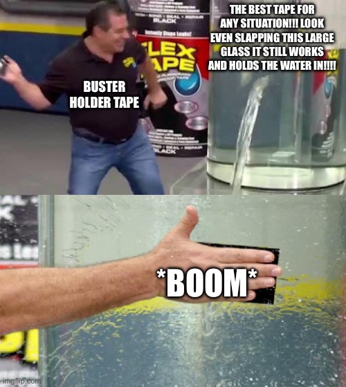 Totally Not a Knock off Scammy Tape Product | THE BEST TAPE FOR ANY SITUATION!!! LOOK EVEN SLAPPING THIS LARGE GLASS IT STILL WORKS AND HOLDS THE WATER IN!!!! BUSTER HOLDER TAPE; *BOOM* | image tagged in flex tape | made w/ Imgflip meme maker