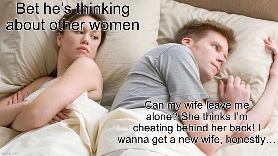 This is true to me ngl | Bet he’s thinking about other women; Can my wife leave me alone? She thinks I’m cheating behind her back! I wanna get a new wife, honestly… | image tagged in memes,i bet he's thinking about other women | made w/ Imgflip meme maker