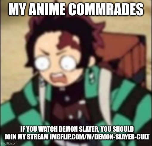confused... | MY ANIME COMMRADES; IF YOU WATCH DEMON SLAYER, YOU SHOULD JOIN MY STREAM IMGFLIP.COM/M/DEMON-SLAYER-CULT | image tagged in confused | made w/ Imgflip meme maker