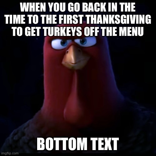 That’s right, when you go back in time to the first thanksgiving to get turkeys off the menu | WHEN YOU GO BACK IN THE TIME TO THE FIRST THANKSGIVING TO GET TURKEYS OFF THE MENU; BOTTOM TEXT | image tagged in bottom text | made w/ Imgflip meme maker