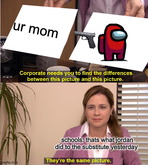 They're The Same Picture | ur mom; schools: thats what jordan did to the substitute yesterday | image tagged in memes,they're the same picture | made w/ Imgflip meme maker