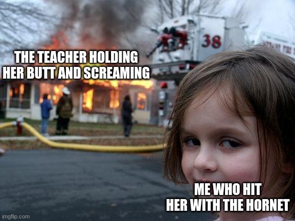 hi | THE TEACHER HOLDING HER BUTT AND SCREAMING; ME WHO HIT HER WITH THE HORNET | image tagged in memes,disaster girl | made w/ Imgflip meme maker