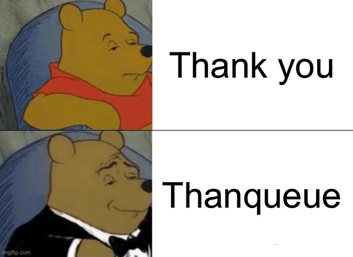 Tuxedo Winnie The Pooh Meme | Thank you Thanqueue | image tagged in memes,tuxedo winnie the pooh | made w/ Imgflip meme maker