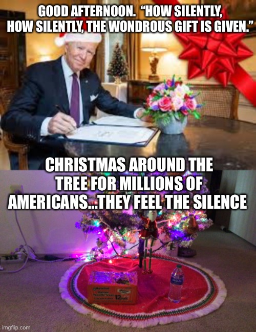 GOOD AFTERNOON.  “HOW SILENTLY, HOW SILENTLY, THE WONDROUS GIFT IS GIVEN.”; CHRISTMAS AROUND THE TREE FOR MILLIONS OF AMERICANS…THEY FEEL THE SILENCE | image tagged in joe biden | made w/ Imgflip meme maker