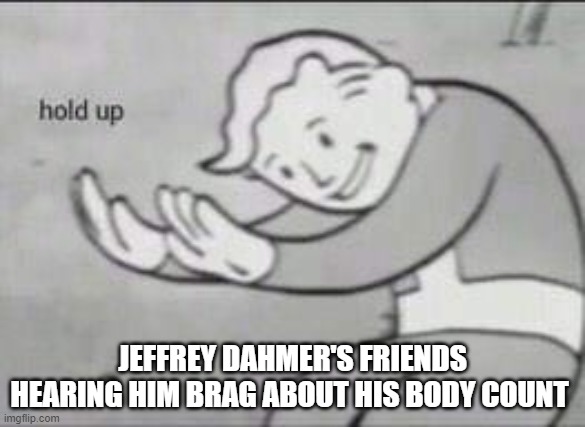 Hol up | JEFFREY DAHMER'S FRIENDS HEARING HIM BRAG ABOUT HIS BODY COUNT | image tagged in fallout hold up,memes,dark humor,jeffrey dahmer,dahmer,dirty | made w/ Imgflip meme maker