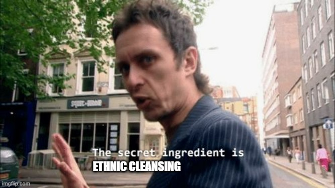 The secret ingredient is crime. | ETHNIC CLEANSING | image tagged in the secret ingredient is crime | made w/ Imgflip meme maker