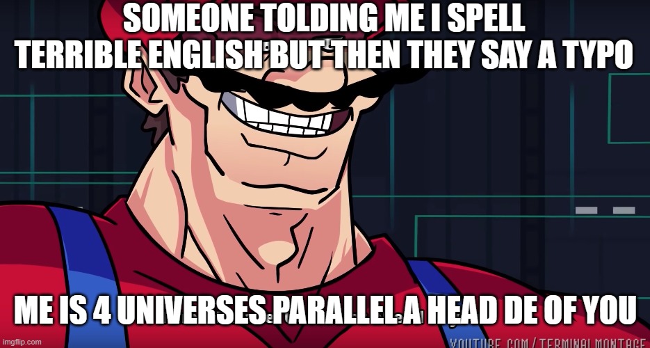 me is the best at tolding english | SOMEONE TOLDING ME I SPELL TERRIBLE ENGLISH BUT THEN THEY SAY A TYPO; ME IS 4 UNIVERSES PARALLEL A HEAD DE OF YOU | image tagged in mario i am four parallel universes ahead of you,engrish | made w/ Imgflip meme maker