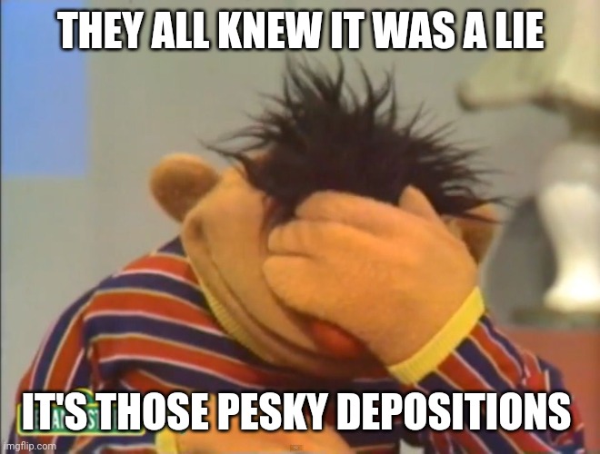 Face palm Ernie  | THEY ALL KNEW IT WAS A LIE IT'S THOSE PESKY DEPOSITIONS | image tagged in face palm ernie | made w/ Imgflip meme maker