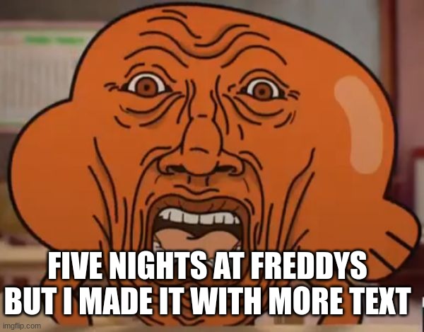 gumball darwin upset | FIVE NIGHTS AT FREDDYS BUT I MADE IT WITH MORE TEXT | image tagged in gumball darwin upset | made w/ Imgflip meme maker