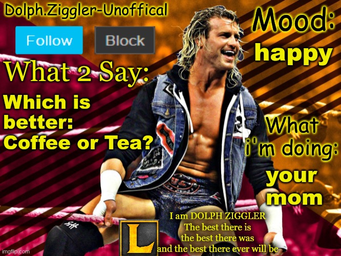 LucotIC's DOLPH ZIGGLER announcement temp (14#) | happy; Which is better:
Coffee or Tea? your 
mom | image tagged in lucotic's dolph ziggler announcement temp 14 | made w/ Imgflip meme maker