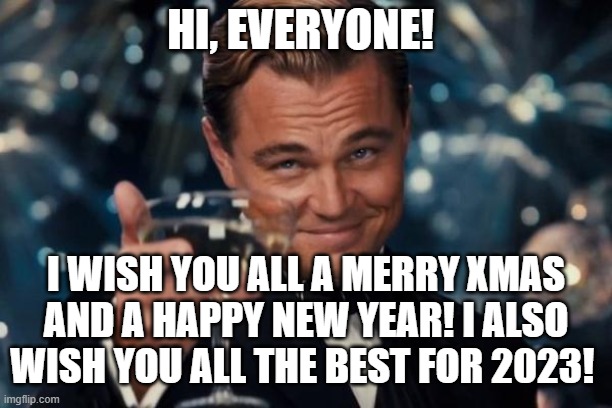 My Message to Everyone! :) | HI, EVERYONE! I WISH YOU ALL A MERRY XMAS AND A HAPPY NEW YEAR! I ALSO WISH YOU ALL THE BEST FOR 2023! | image tagged in memes,leonardo dicaprio cheers,message,happy new year,merry christmas,imgflip | made w/ Imgflip meme maker