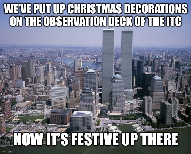 Twin towers | WE’VE PUT UP CHRISTMAS DECORATIONS ON THE OBSERVATION DECK OF THE ITC; NOW IT’S FESTIVE UP THERE | image tagged in twin towers | made w/ Imgflip meme maker