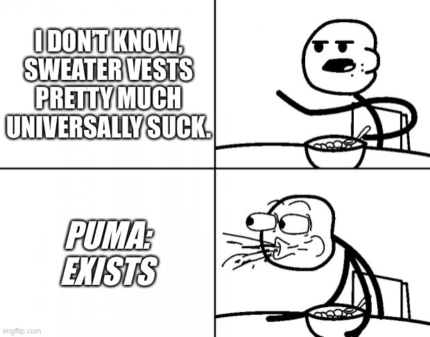 Blank Cereal Guy | I DON’T KNOW, SWEATER VESTS PRETTY MUCH UNIVERSALLY SUCK. PUMA: EXISTS | image tagged in blank cereal guy | made w/ Imgflip meme maker