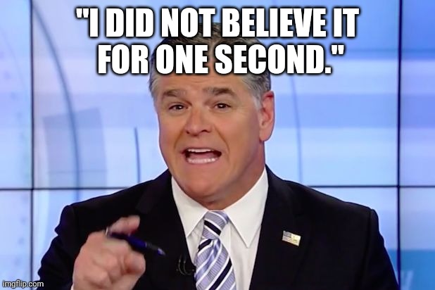 Hannity Crazy Funny News | "I DID NOT BELIEVE IT
 FOR ONE SECOND." | image tagged in hannity crazy funny news | made w/ Imgflip meme maker