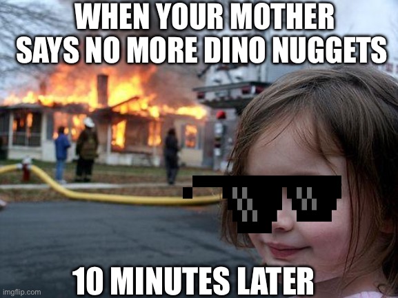 Disaster Girl | WHEN YOUR MOTHER SAYS NO MORE DINO NUGGETS; 10 MINUTES LATER | image tagged in memes,disaster girl | made w/ Imgflip meme maker