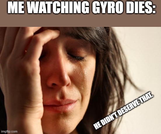 Can we get an F in the comment section? | ME WATCHING GYRO DIES:; HE DIDN'T DESERVE THAT. | image tagged in memes,first world problems | made w/ Imgflip meme maker