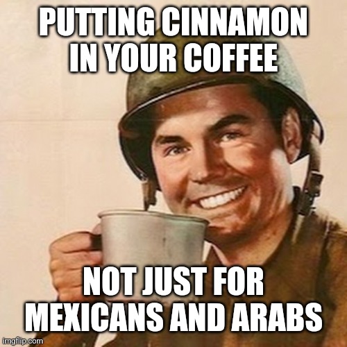 Coffee Soldier | PUTTING CINNAMON IN YOUR COFFEE; NOT JUST FOR MEXICANS AND ARABS | image tagged in coffee soldier | made w/ Imgflip meme maker