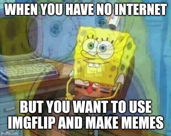 spongebob panic inside | WHEN YOU HAVE NO INTERNET; BUT YOU WANT TO USE IMGFLIP AND MAKE MEMES | image tagged in spongebob panic inside | made w/ Imgflip meme maker