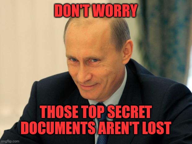 vladimir putin smiling | DON'T WORRY THOSE TOP SECRET DOCUMENTS AREN'T LOST | image tagged in vladimir putin smiling | made w/ Imgflip meme maker