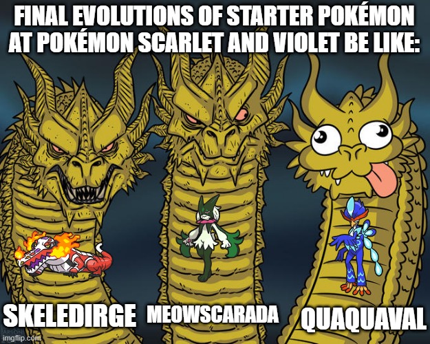 Final Evolutions of Starter Pokémon of Pokémon Scarlet & Violet be Like | FINAL EVOLUTIONS OF STARTER POKÉMON AT POKÉMON SCARLET AND VIOLET BE LIKE:; SKELEDIRGE; MEOWSCARADA; QUAQUAVAL | image tagged in three-headed dragon,pokemon | made w/ Imgflip meme maker