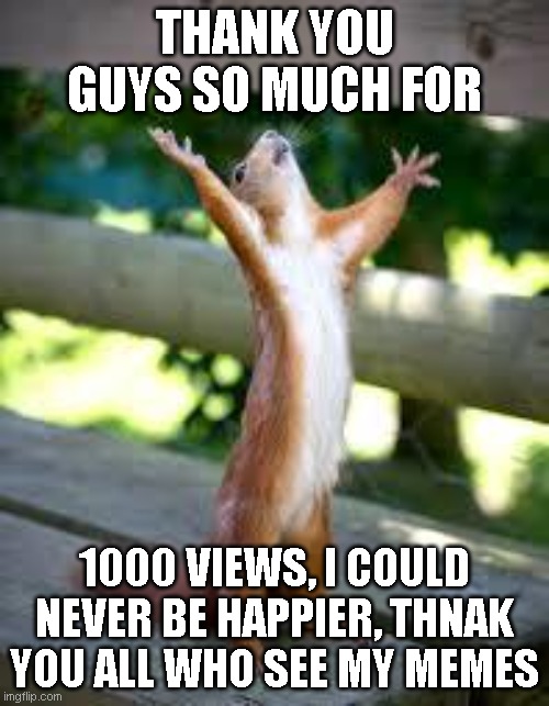 T H A N K   Y O U   M Y   F R I E N D S |  THANK YOU GUYS SO MUCH FOR; 1000 VIEWS, I COULD NEVER BE HAPPIER, THNAK YOU ALL WHO SEE MY MEMES | image tagged in praise squirrel,thank you,happy,squirrel | made w/ Imgflip meme maker