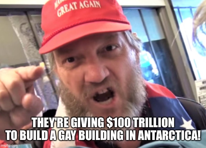Angry Trumper MAGA White Supremacist | THEY'RE GIVING $100 TRILLION TO BUILD A GAY BUILDING IN ANTARCTICA! | image tagged in angry trumper maga white supremacist | made w/ Imgflip meme maker
