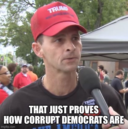 Trump supporter | THAT JUST PROVES HOW CORRUPT DEMOCRATS ARE | image tagged in trump supporter | made w/ Imgflip meme maker