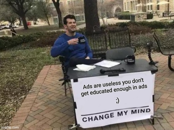 Change My Mind Meme | Ads are useless you don't get educated enough in ads; ;) | image tagged in memes,change my mind | made w/ Imgflip meme maker