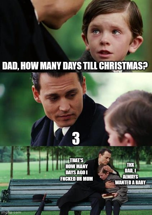 Golden ending | DAD, HOW MANY DAYS TILL CHRISTMAS? 3; THX DAD, I ALWAYS WANTED A BABY; THAT'S HOW MANY DAYS AGO I FNCKED UR MUM | image tagged in memes,finding neverland | made w/ Imgflip meme maker