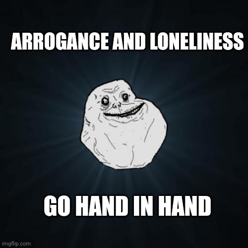Forever Alone Meme | ARROGANCE AND LONELINESS; GO HAND IN HAND | image tagged in memes,forever alone | made w/ Imgflip meme maker