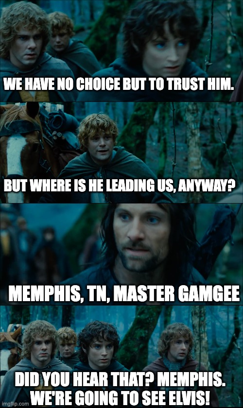 We're going to see Elvis! | WE HAVE NO CHOICE BUT TO TRUST HIM. BUT WHERE IS HE LEADING US, ANYWAY? MEMPHIS, TN, MASTER GAMGEE; DID YOU HEAR THAT? MEMPHIS. WE'RE GOING TO SEE ELVIS! | image tagged in lotr,hobbits,rivendell,aragorn,memphis,tolkien | made w/ Imgflip meme maker