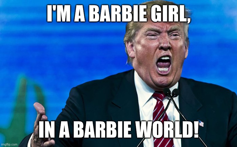 angry trump | I'M A BARBIE GIRL, IN A BARBIE WORLD! | image tagged in angry trump | made w/ Imgflip meme maker