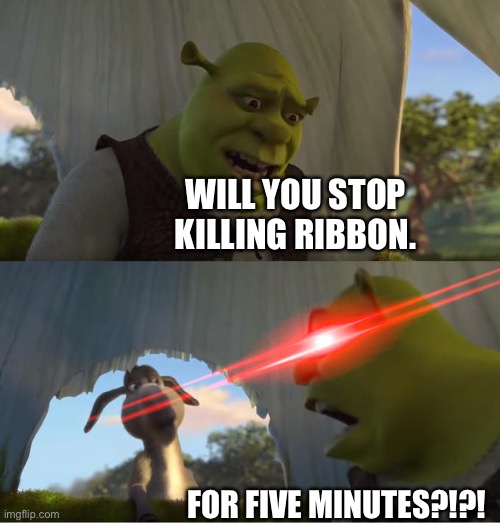 Shrek For Five Minutes | WILL YOU STOP KILLING RIBBON. FOR FIVE MINUTES?!?! | image tagged in shrek for five minutes | made w/ Imgflip meme maker