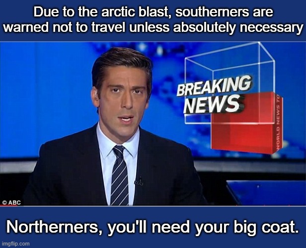 Laugh it up, fuzzball | Due to the arctic blast, southerners are warned not to travel unless absolutely necessary; Northerners, you'll need your big coat. | image tagged in newscast | made w/ Imgflip meme maker
