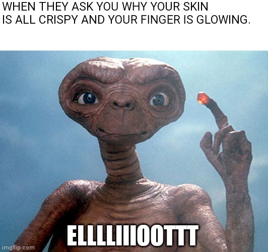 Et | WHEN THEY ASK YOU WHY YOUR SKIN IS ALL CRISPY AND YOUR FINGER IS GLOWING. ELLLLIIIOOTTT | image tagged in et | made w/ Imgflip meme maker