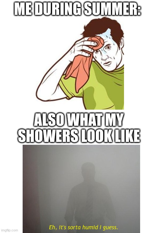 Me burning to death in the shower: This is fine | ME DURING SUMMER:; ALSO WHAT MY SHOWERS LOOK LIKE; Eh, it's sorta humid I guess. | image tagged in showers,summer,im,weird | made w/ Imgflip meme maker