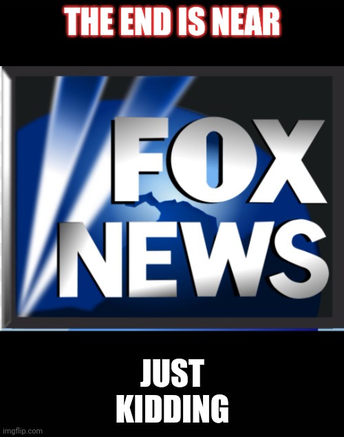 Fox news | THE END IS NEAR JUST
KIDDING | image tagged in fox news | made w/ Imgflip meme maker