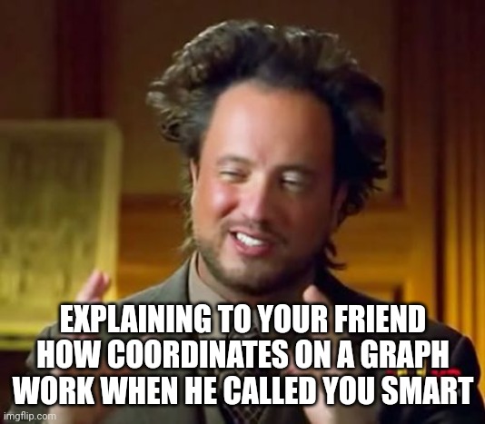 Ancient Aliens | EXPLAINING TO YOUR FRIEND HOW COORDINATES ON A GRAPH WORK WHEN HE CALLED YOU SMART | image tagged in memes,ancient aliens | made w/ Imgflip meme maker