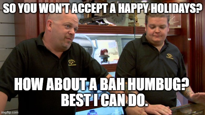 Pawn Stars Best I Can Do | SO YOU WON'T ACCEPT A HAPPY HOLIDAYS? HOW ABOUT A BAH HUMBUG? 
 BEST I CAN DO. | image tagged in pawn stars best i can do | made w/ Imgflip meme maker