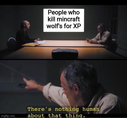 There's nothing human about that thing | People who kill mincraft wolf's for XP | image tagged in there's nothing human about that thing | made w/ Imgflip meme maker