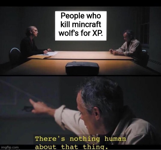 There's nothing human about that thing | People who kill mincraft wolf's for XP. | image tagged in there's nothing human about that thing | made w/ Imgflip meme maker