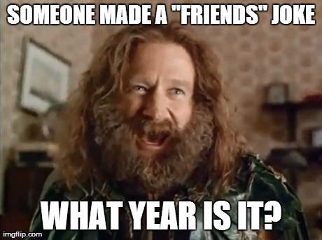 SOMEONE MADE A "FRIENDS" JOKE WHAT YEAR IS IT? | made w/ Imgflip meme maker