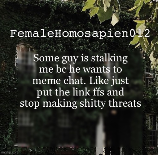 FemaleHomosapien012 | Some guy is stalking me bc he wants to meme chat. Like just put the link ffs and stop making shitty threats | image tagged in femalehomosapien012 | made w/ Imgflip meme maker