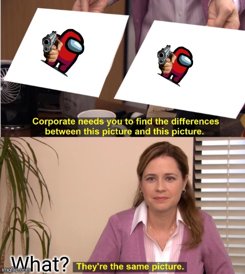 They're The Same Picture | Find a difference; What? | image tagged in memes,they're the same picture | made w/ Imgflip meme maker