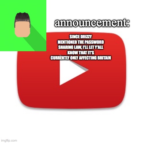Kyrian247 announcement | SINCE DRIZZY MENTIONED THE PASSWORD SHARING LAW, I'LL LET Y'ALL KNOW THAT IT'S CURRENTLY ONLY AFFECTING BRITAIN | image tagged in kyrian247 announcement | made w/ Imgflip meme maker